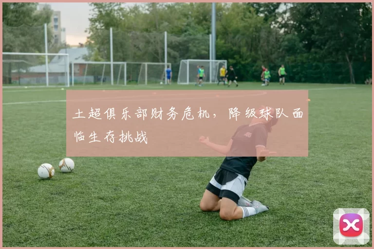 土超俱乐部财务危机，降级球队面临生存挑战
