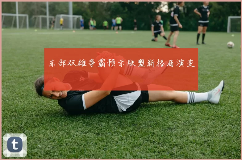 东部双雄争霸预示联盟新格局演变