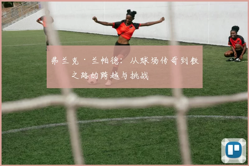 弗兰克·兰帕德：从球场传奇到教练之路的跨越与挑战