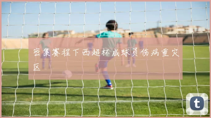 密集赛程下西超杯成球员伤病重灾区