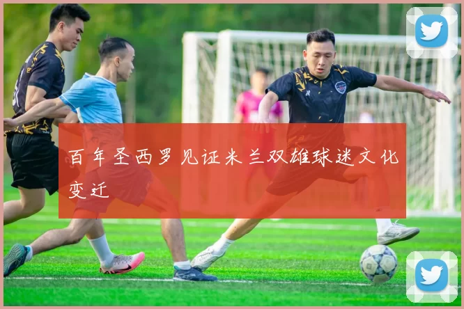 百年圣西罗见证米兰双雄球迷文化变迁