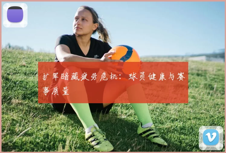 扩军暗藏疲劳危机：球员健康与赛事质量