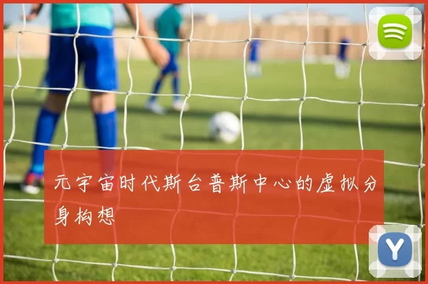 元宇宙时代斯台普斯中心的虚拟分身构想