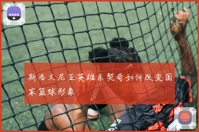 斯洛文尼亚英雄东契奇如何改变国家篮球形象