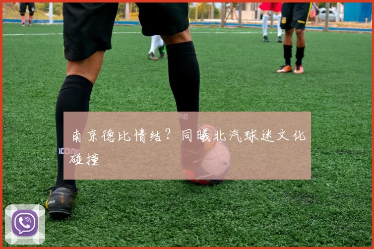 南京德比情结？同曦北汽球迷文化碰撞