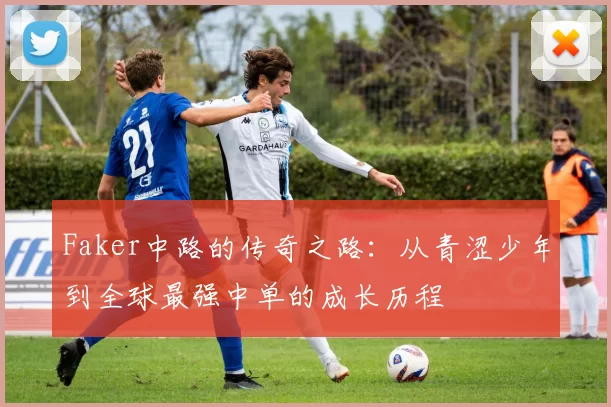 Faker中路的传奇之路：从青涩少年到全球最强中单的成长历程