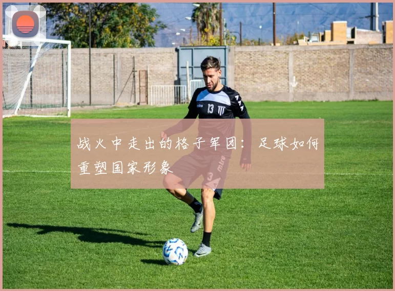 战火中走出的格子军团：足球如何重塑国家形象