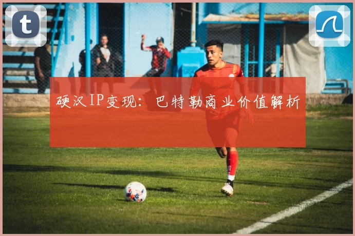 硬汉IP变现：巴特勒商业价值解析