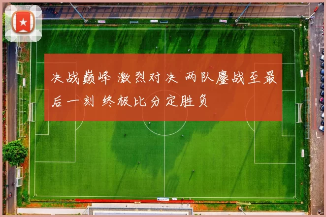 决战巅峰 激烈对决 两队鏖战至最后一刻 终极比分定胜负