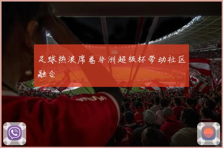 足球热浪席卷非洲超级杯带动社区融合