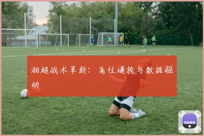 湘超战术革新：高位逼抢与数据驱动