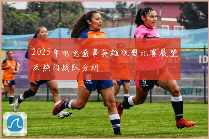 2025年电竞盛事英雄联盟比赛展望及热门战队分析