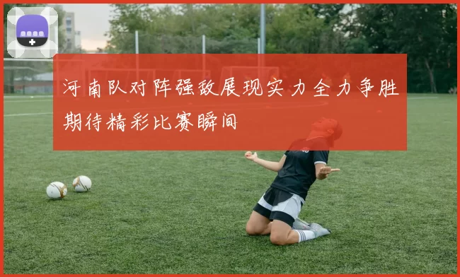 河南队对阵强敌展现实力全力争胜期待精彩比赛瞬间