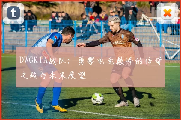 DWGKIA战队：勇攀电竞巅峰的传奇之路与未来展望