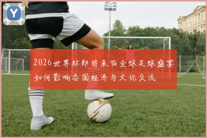 2026世界杯即将来临全球足球盛宴如何影响各国经济与文化交流