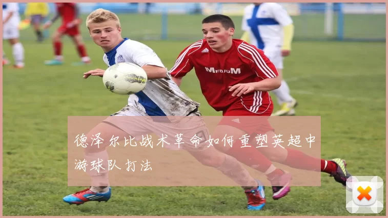 德泽尔比战术革命如何重塑英超中游球队打法