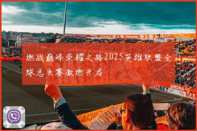 燃战巅峰荣耀之路2025英雄联盟全球总决赛激燃开启