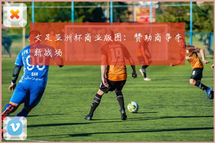 女足亚洲杯商业版图：赞助商争夺新战场