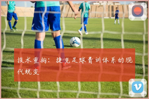 技术重构：捷克足球青训体系的现代蜕变