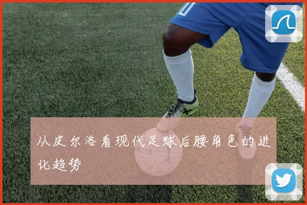 从皮尔洛看现代足球后腰角色的进化趋势