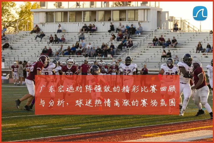 广东宏远对阵强敌的精彩比赛回顾与分析，球迷热情高涨的赛场氛围令人难忘