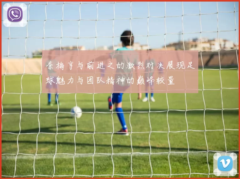 奈梅亨与前进之的激烈对决展现足球魅力与团队精神的巅峰较量