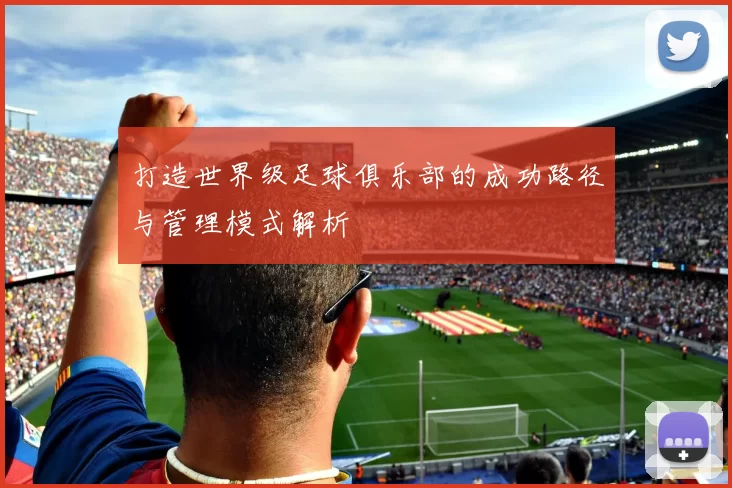 打造世界级足球俱乐部的成功路径与管理模式解析