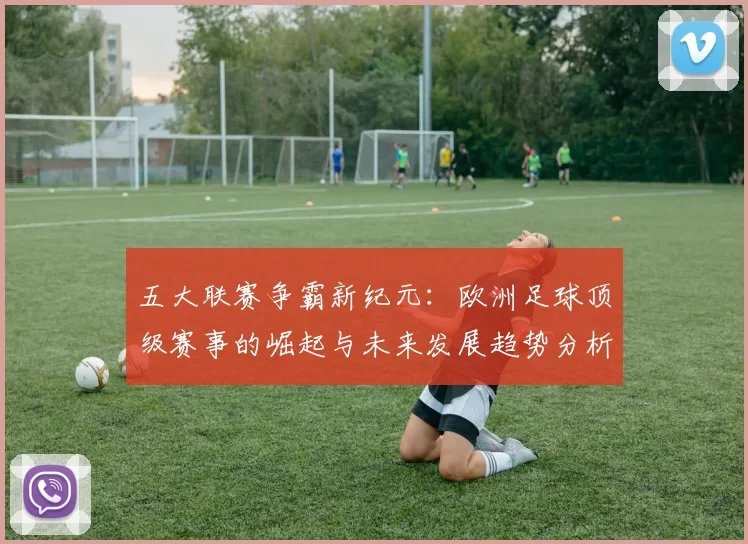 五大联赛争霸新纪元：欧洲足球顶级赛事的崛起与未来发展趋势分析
