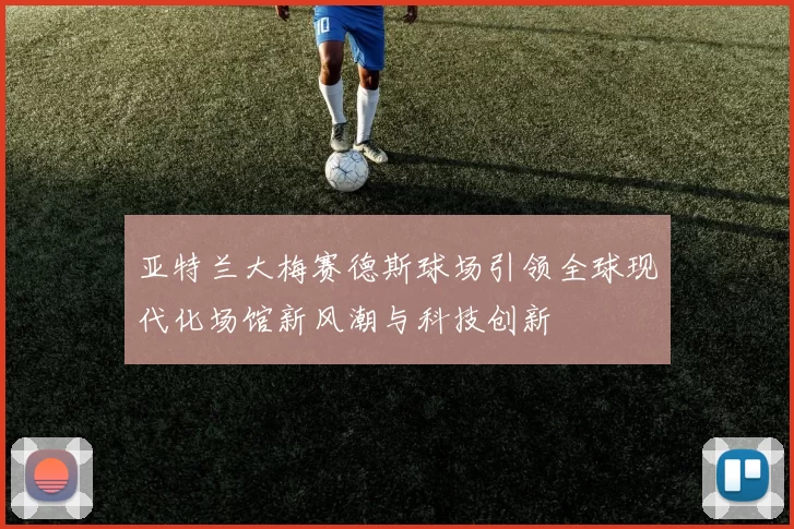 亚特兰大梅赛德斯球场引领全球现代化场馆新风潮与科技创新