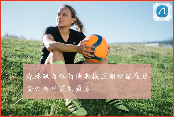 森林狼与独行侠激战正酣谁能在这场对决中笑到最后